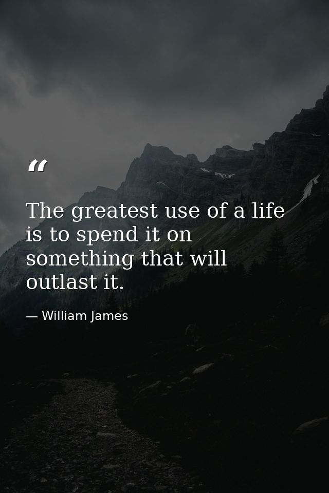 The greatest use of a life is to spend it on something that will outlast it. — William James