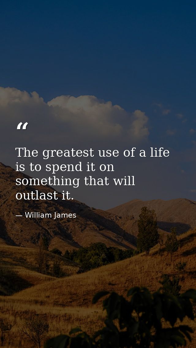 The greatest use of a life is to spend it on something that will outlast it. — William James