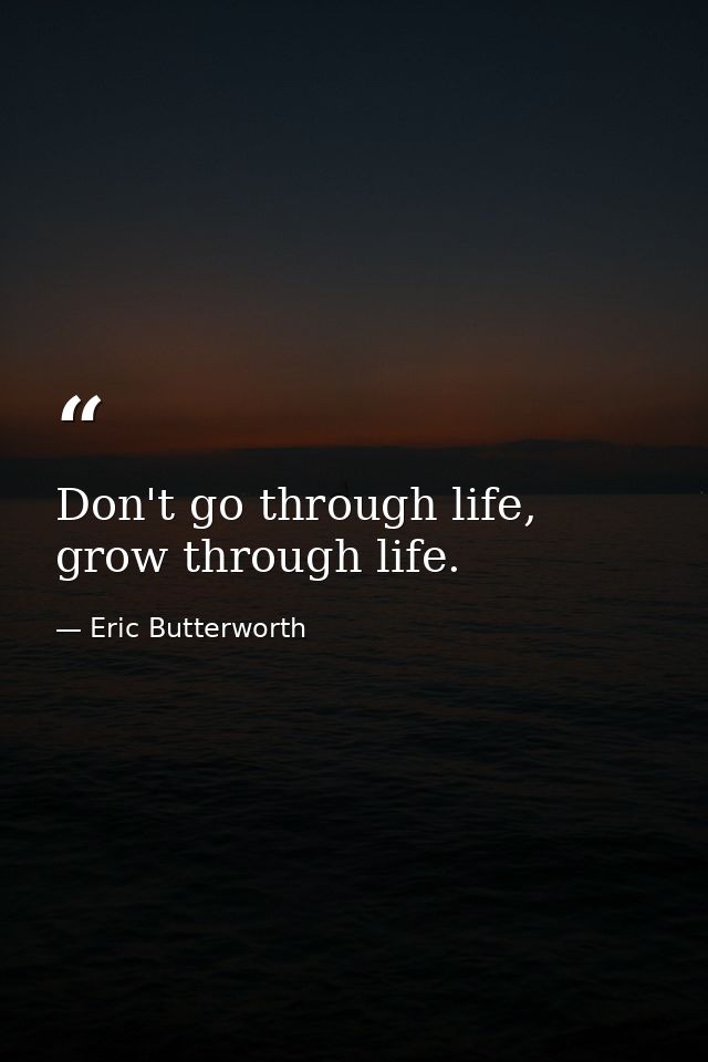 Don't go through life, grow through life. — Eric Butterworth