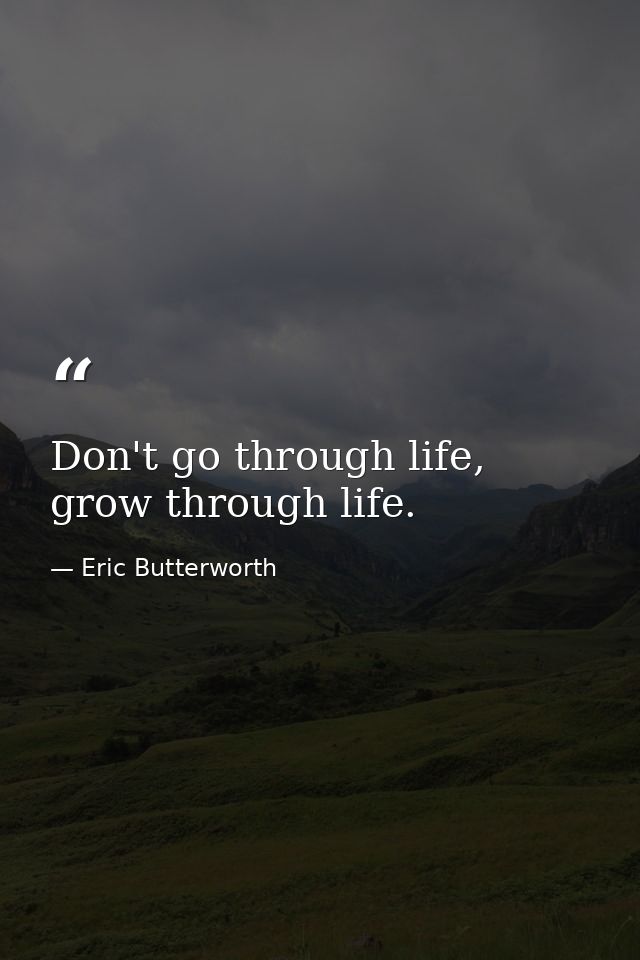 Don't go through life, grow through life. — Eric Butterworth