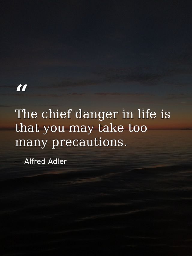 The chief danger in life is that you may take too many precautions. — Alfred Adler