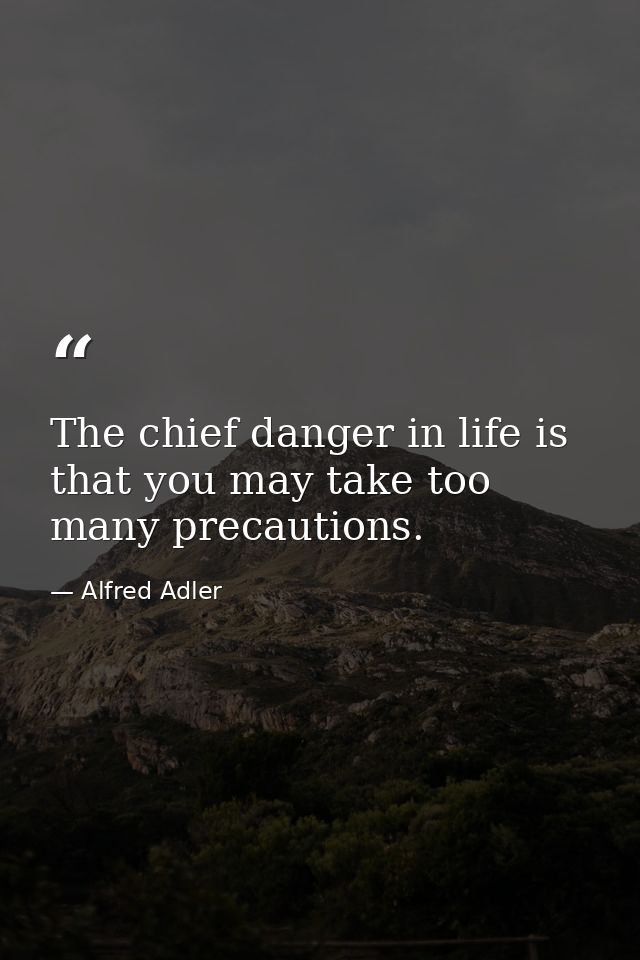 The chief danger in life is that you may take too many precautions. — Alfred Adler