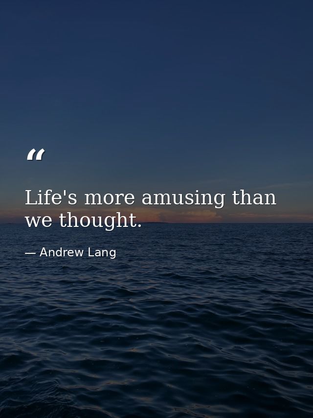 Life's more amusing than we thought. — Andrew Lang