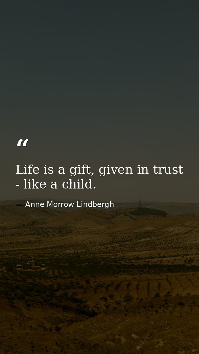 Life is a gift, given in trust - like a child. — Anne Morrow Lindbergh
