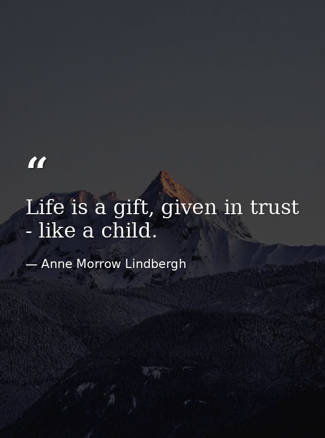 Life is a gift, given in trust - like a child. — Anne Morrow Lindbergh