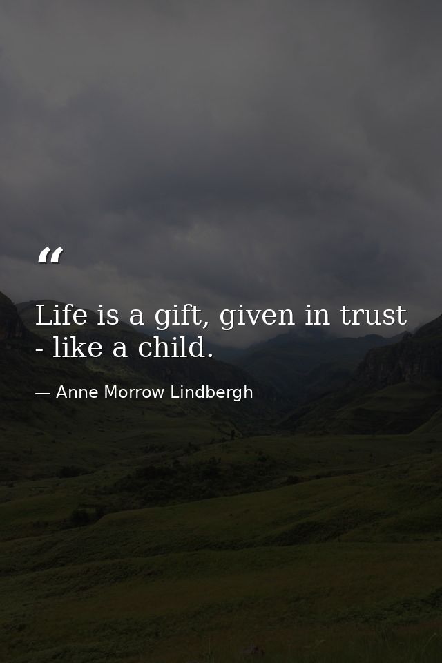 Life is a gift, given in trust - like a child. — Anne Morrow Lindbergh