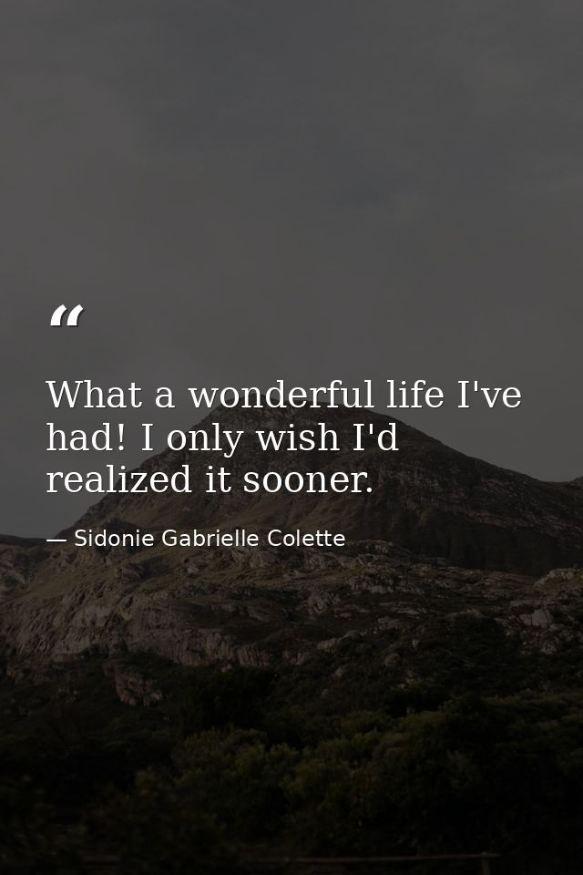 What a wonderful life I've had! I only wish I'd realized it sooner. — Sidonie Gabrielle Colette