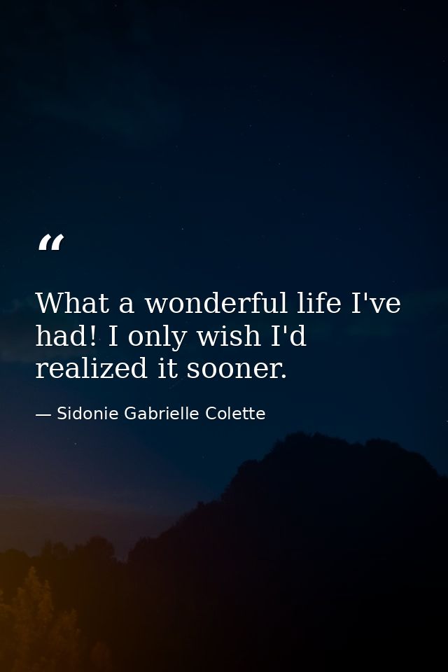 What a wonderful life I've had! I only wish I'd realized it sooner. — Sidonie Gabrielle Colette
