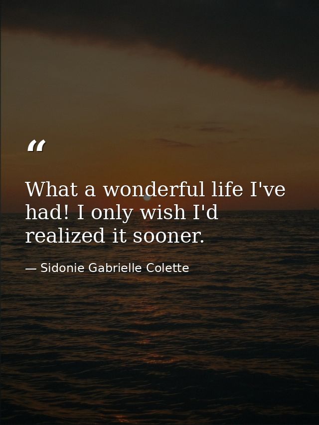 What a wonderful life I've had! I only wish I'd realized it sooner. — Sidonie Gabrielle Colette