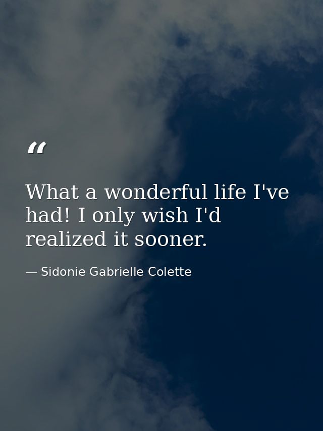 What a wonderful life I've had! I only wish I'd realized it sooner. — Sidonie Gabrielle Colette