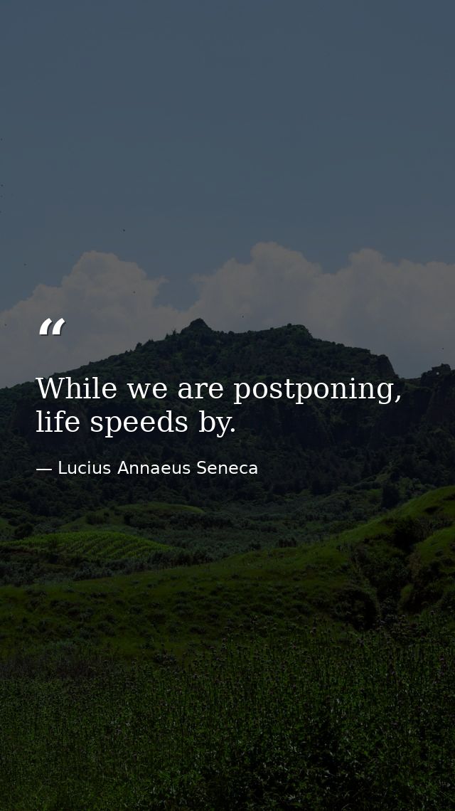 While we are postponing, life speeds by. — Lucius Annaeus Seneca