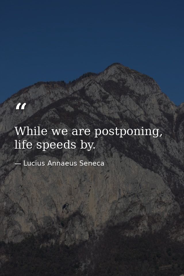 While we are postponing, life speeds by. — Lucius Annaeus Seneca