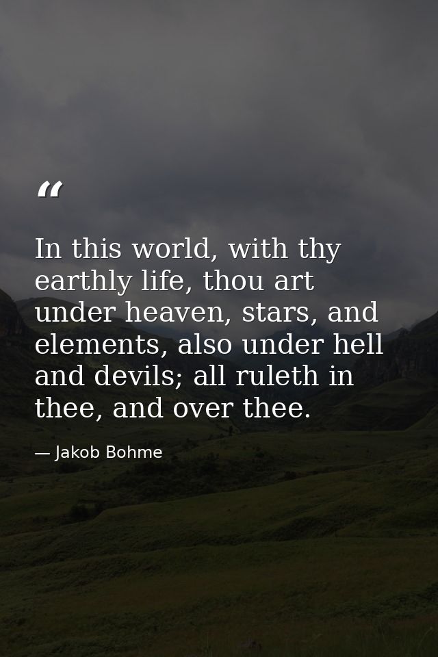 In this world, with thy earthly life, thou art under heaven, stars, and elements, also under hell and devils; all ruleth — Jakob Bohme