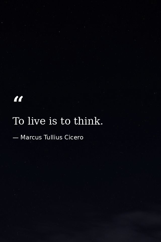 To live is to think. — Marcus Tullius Cicero