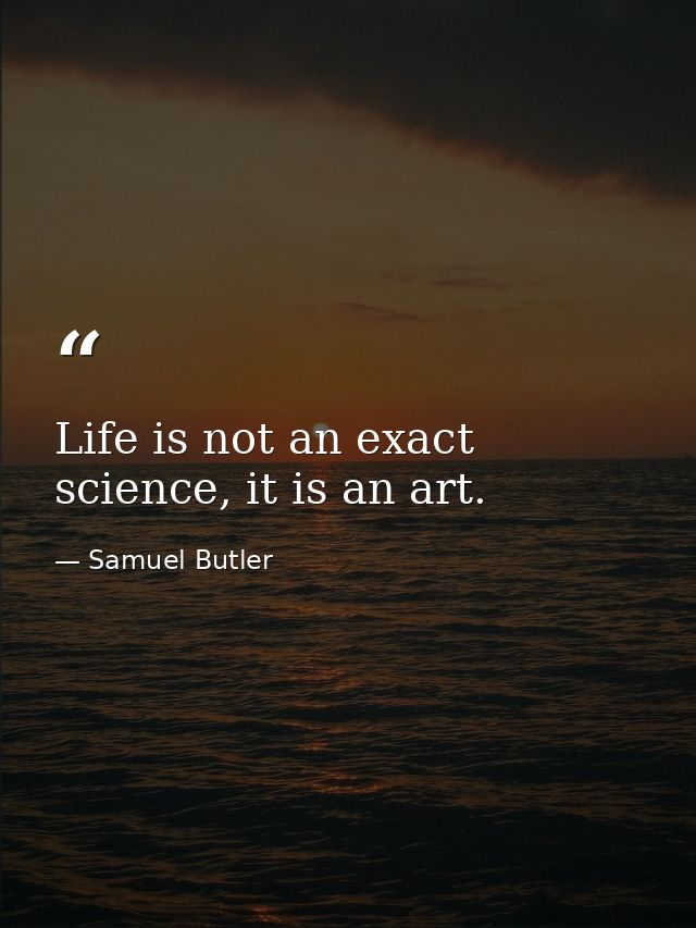 Life is not an exact science, it is an art. — Samuel Butler
