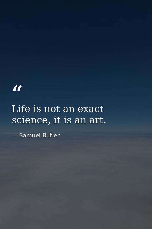 Life is not an exact science, it is an art. — Samuel Butler