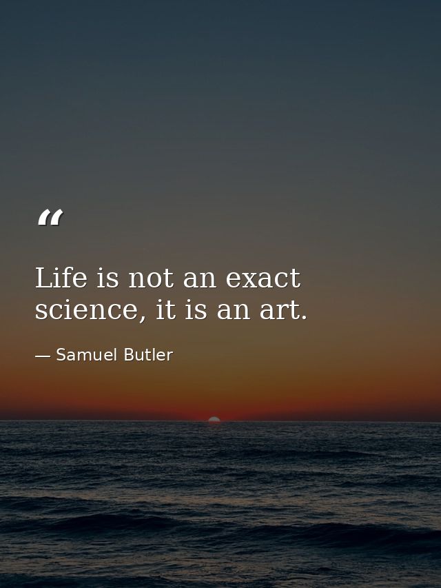 Life is not an exact science, it is an art. — Samuel Butler