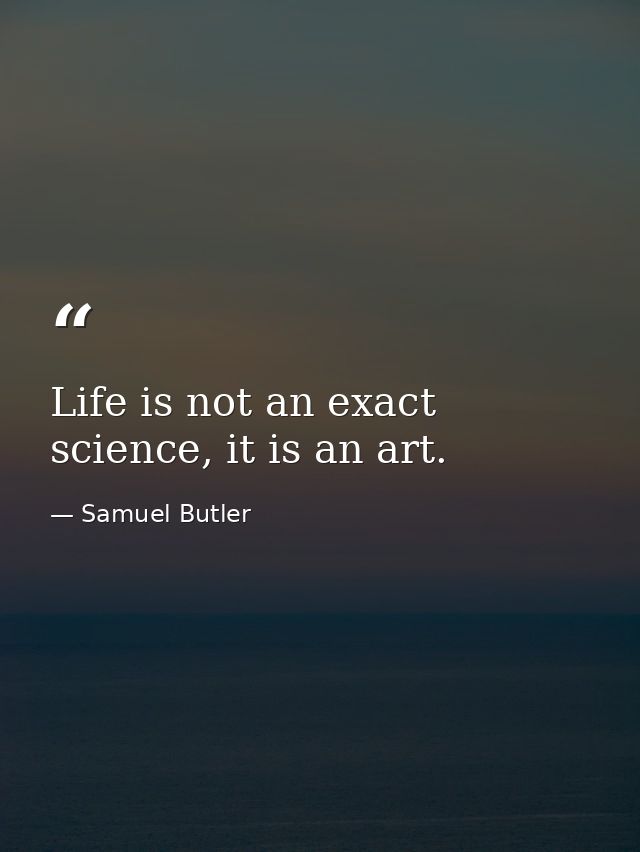 Life is not an exact science, it is an art. — Samuel Butler