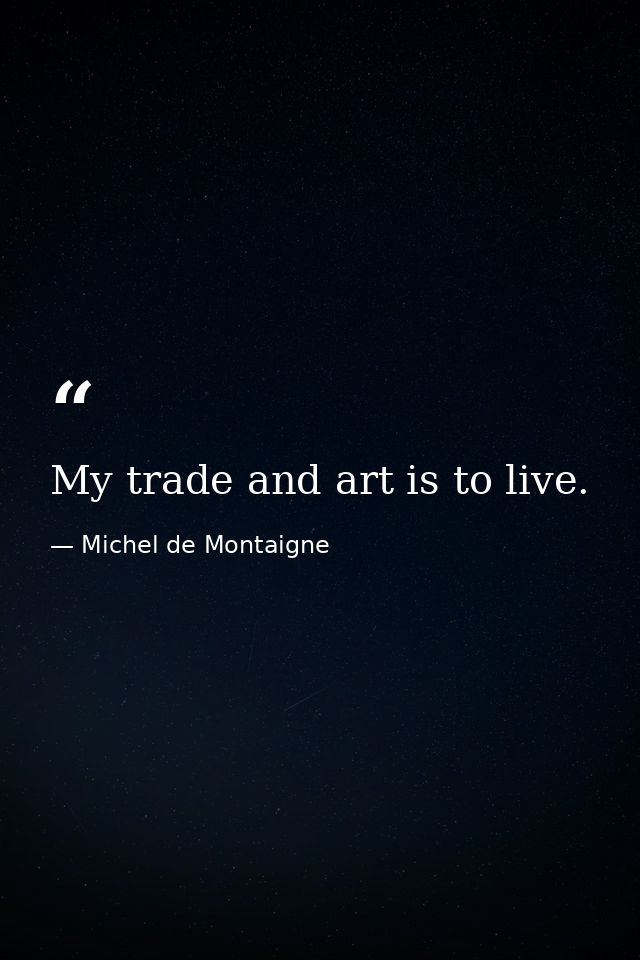 My trade and art is to live. — Michel de Montaigne