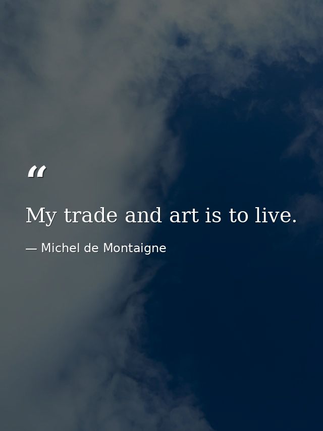 My trade and art is to live. — Michel de Montaigne