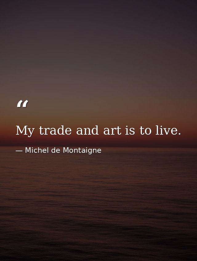 My trade and art is to live. — Michel de Montaigne