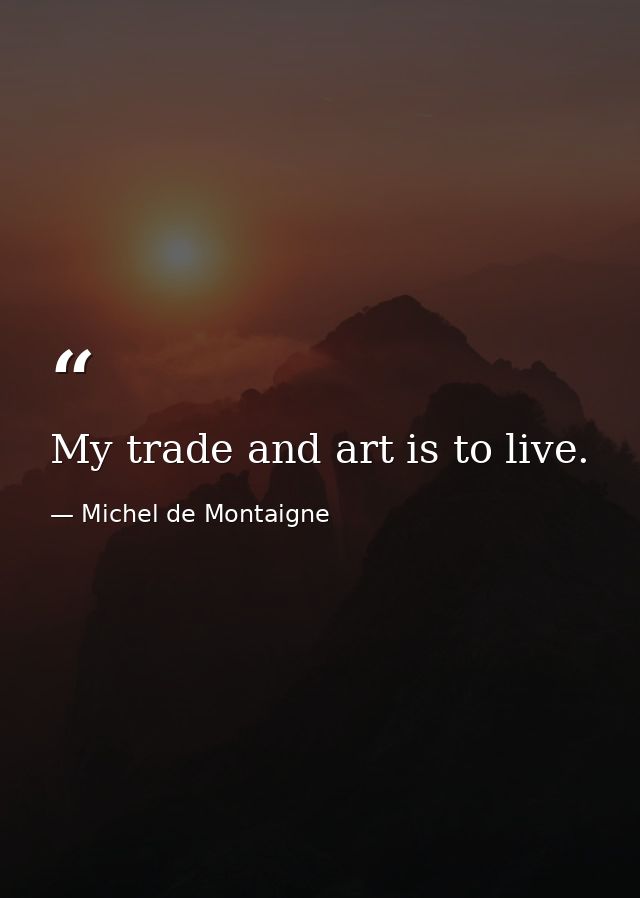 My trade and art is to live. — Michel de Montaigne