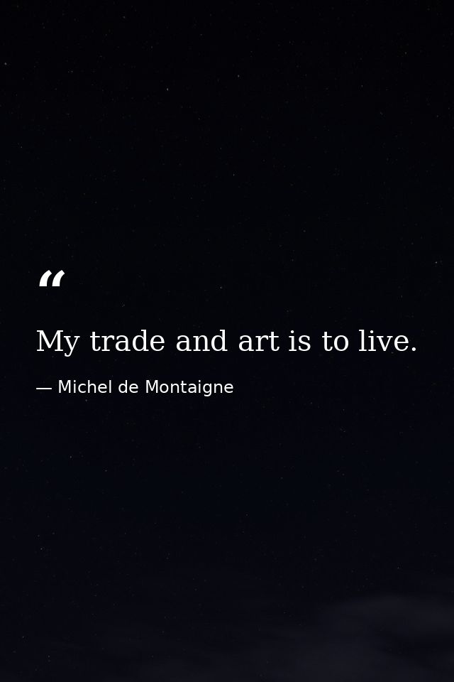 My trade and art is to live. — Michel de Montaigne