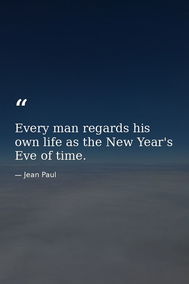 Every man regards his own life as the New Year's Eve of time. — Jean Paul