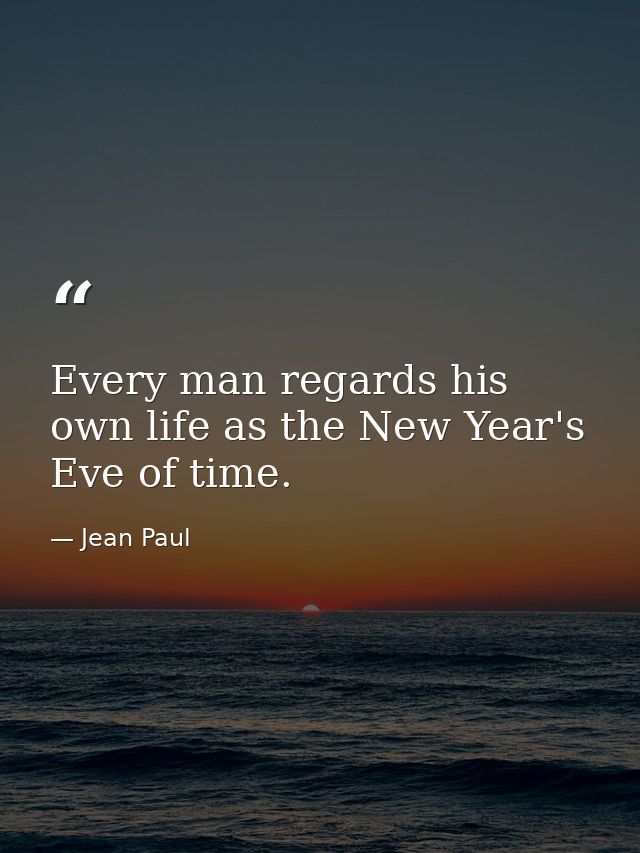 Every man regards his own life as the New Year's Eve of time. — Jean Paul