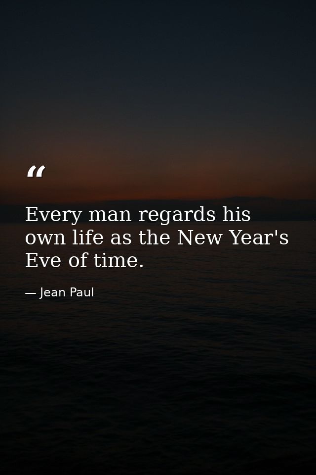 Every man regards his own life as the New Year's Eve of time. — Jean Paul