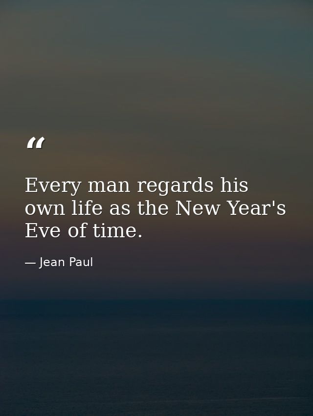 Every man regards his own life as the New Year's Eve of time. — Jean Paul
