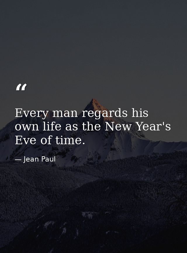 Every man regards his own life as the New Year's Eve of time. — Jean Paul