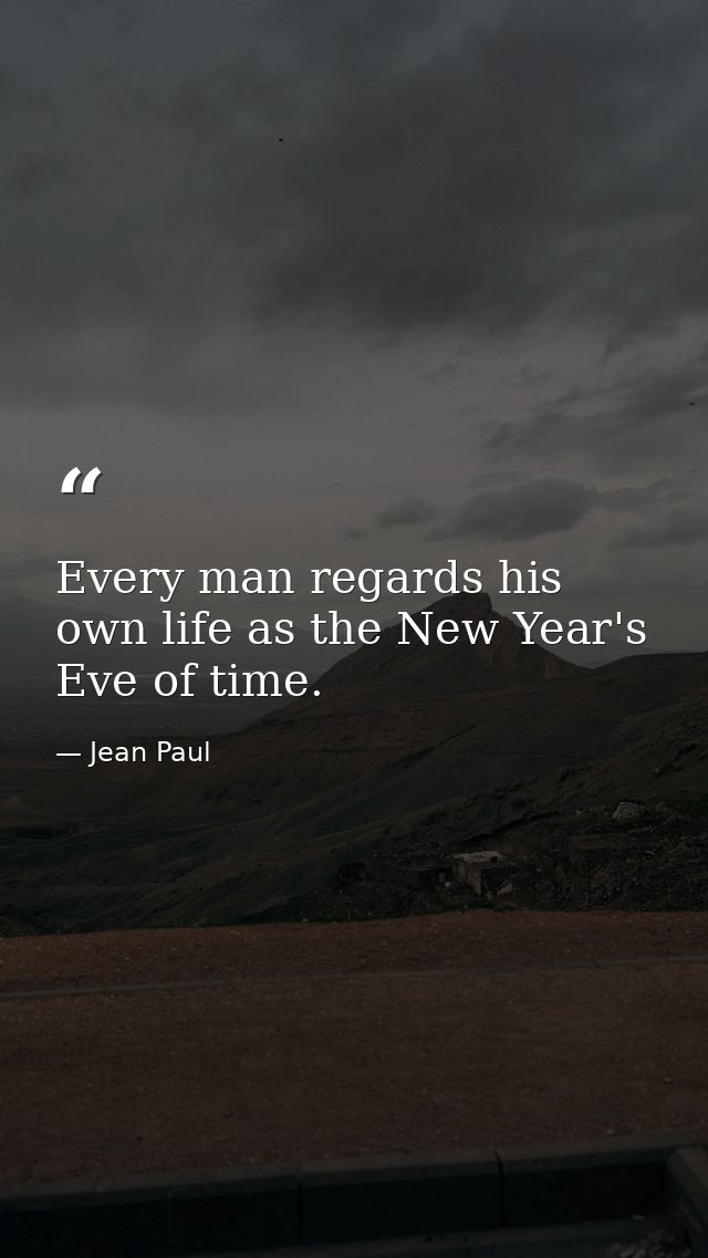 Every man regards his own life as the New Year's Eve of time. — Jean Paul