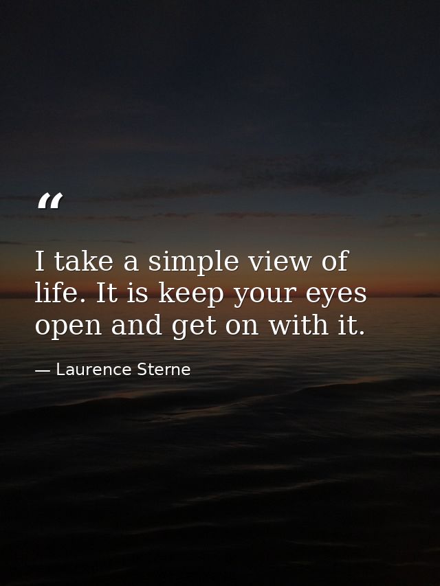 I take a simple view of life. It is keep your eyes open and get on with it. — Laurence Sterne