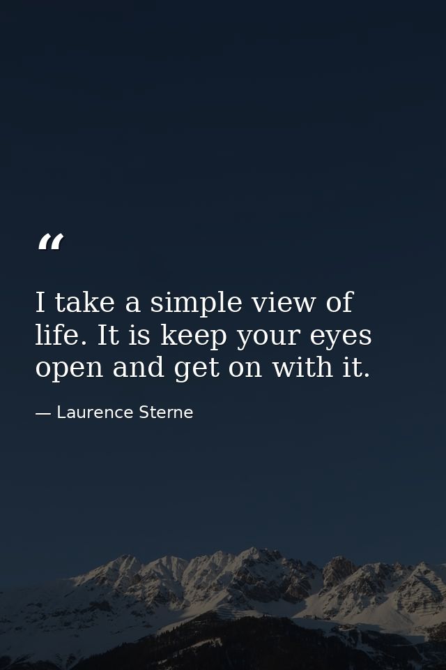 I take a simple view of life. It is keep your eyes open and get on with it. — Laurence Sterne
