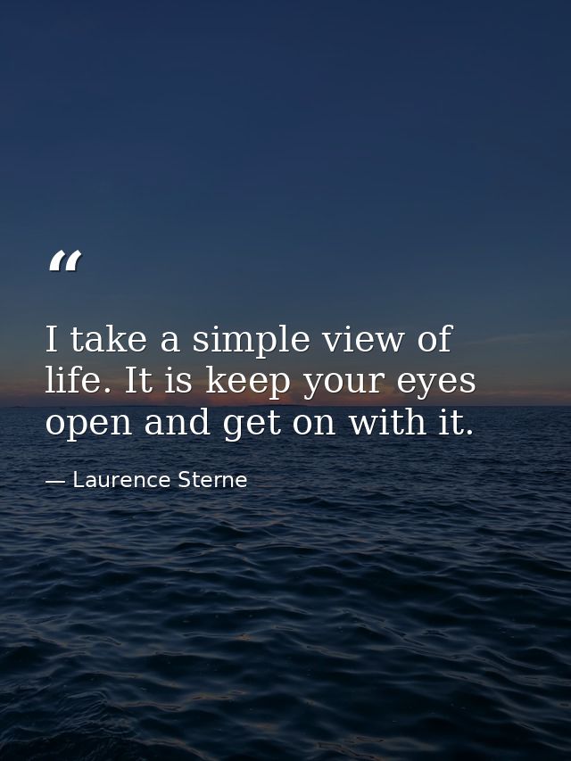 I take a simple view of life. It is keep your eyes open and get on with it. — Laurence Sterne
