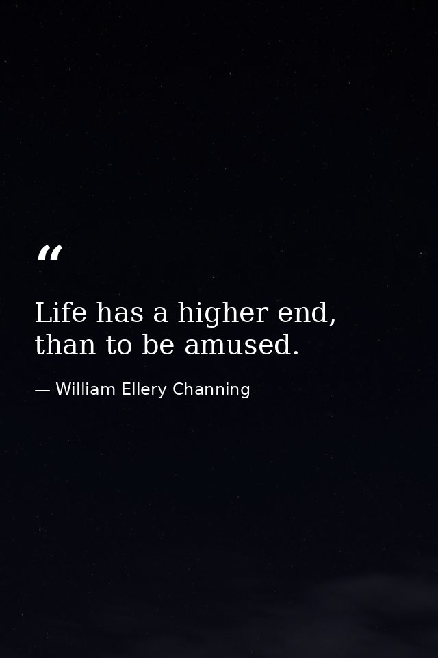 Life has a higher end, than to be amused. — William Ellery Channing