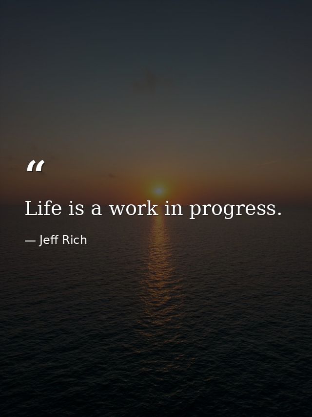 Life is a work in progress. — Jeff Rich
