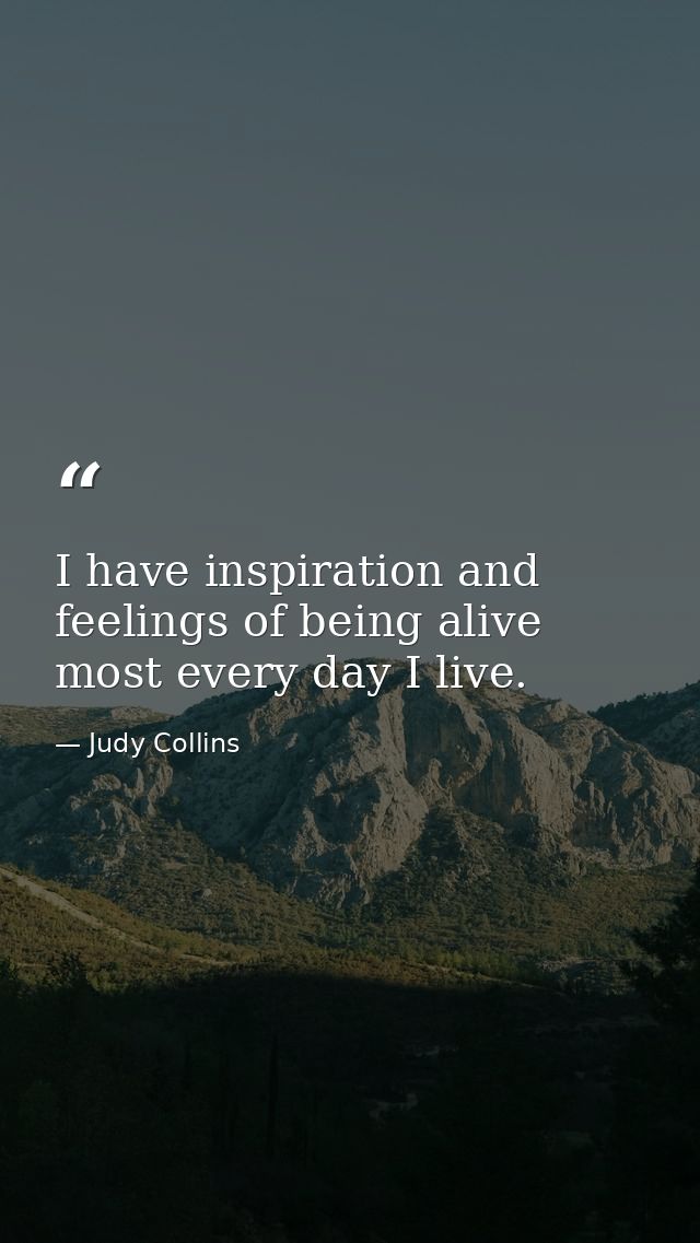 I have inspiration and feelings of being alive most every day I live. — Judy Collins