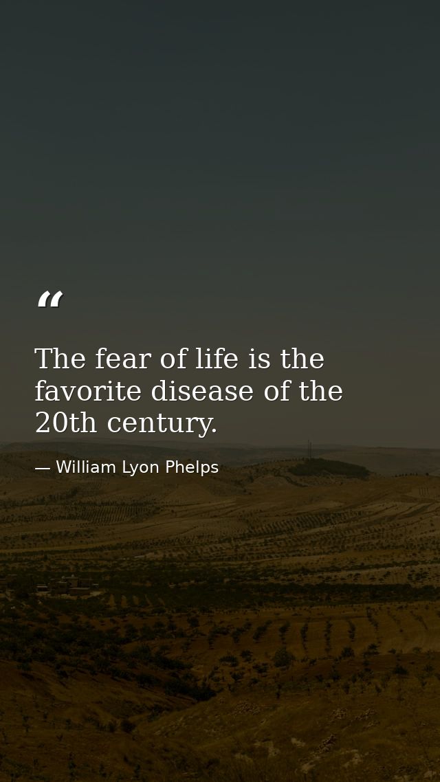 The fear of life is the favorite disease of the 20th century. — William Lyon Phelps
