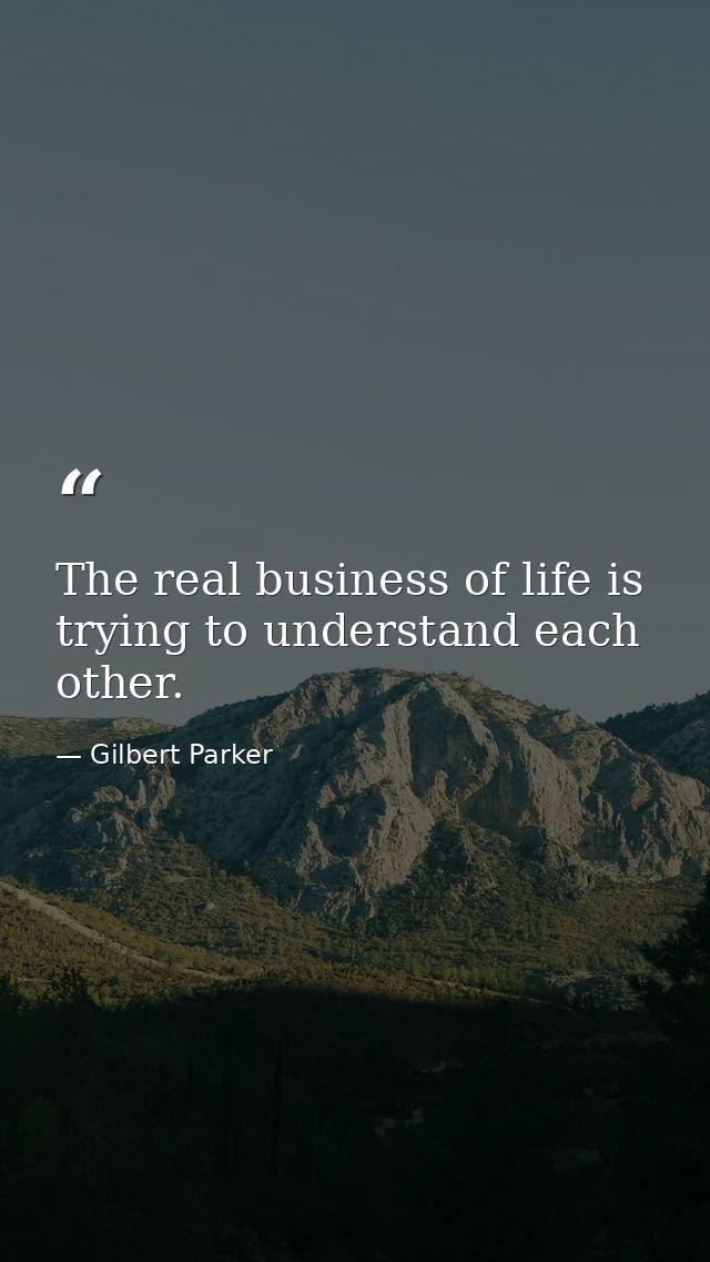 The real business of life is trying to understand each other. — Gilbert Parker