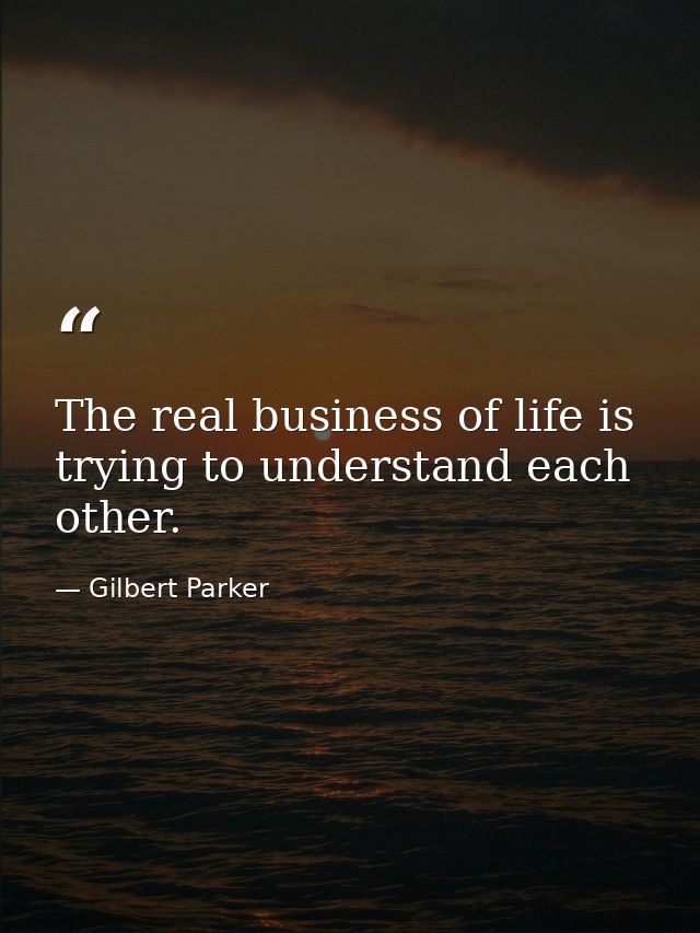 The real business of life is trying to understand each other. — Gilbert Parker