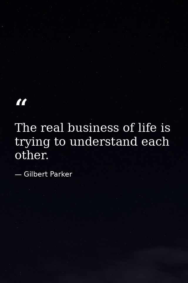 The real business of life is trying to understand each other. — Gilbert Parker