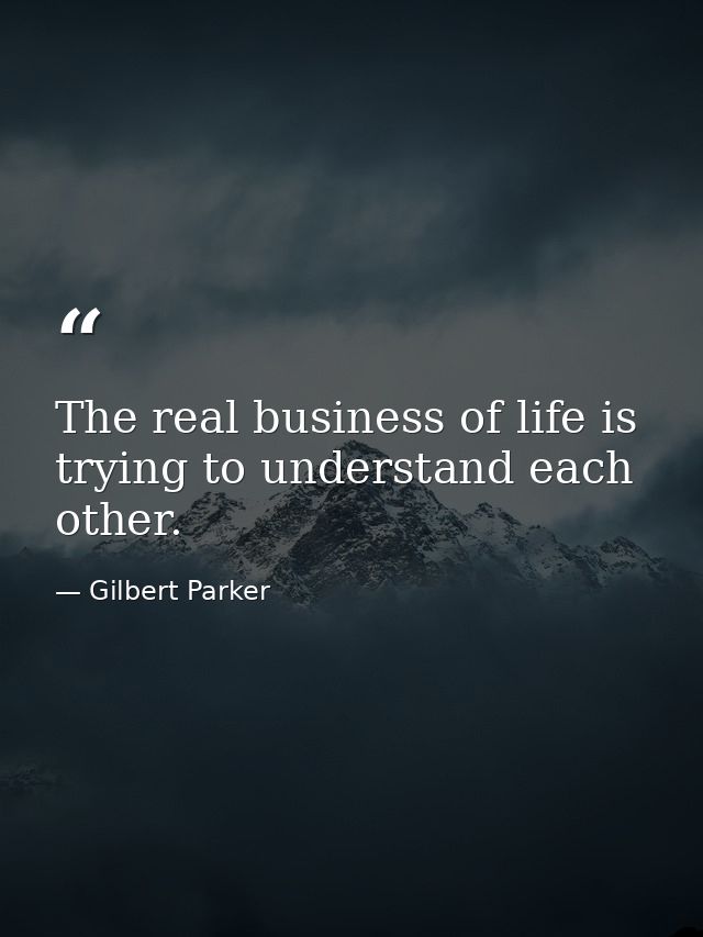 The real business of life is trying to understand each other. — Gilbert Parker