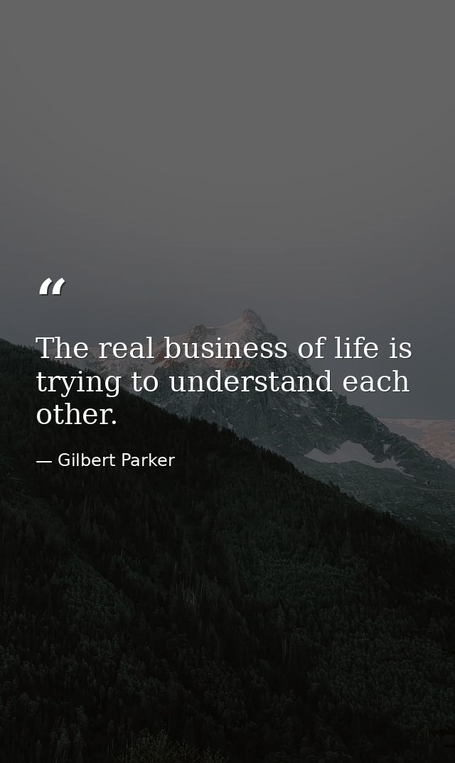 The real business of life is trying to understand each other. — Gilbert Parker