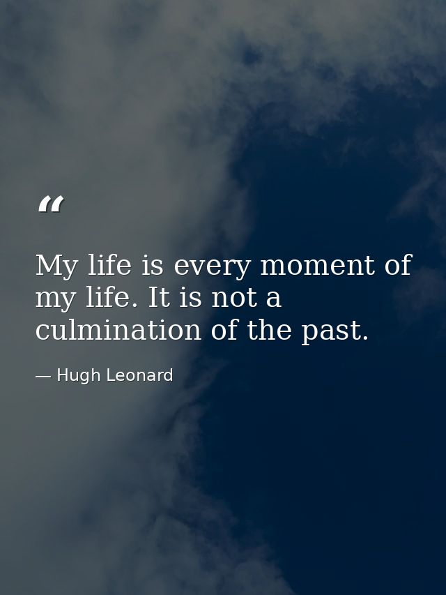 My life is every moment of my life. It is not a culmination of the past. — Hugh Leonard