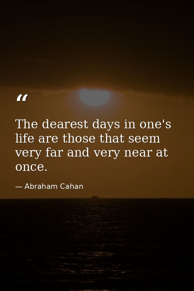 The dearest days in one's life are those that seem very far and very near at once. — Abraham Cahan
