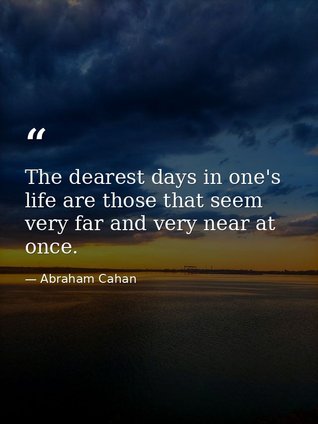 The dearest days in one's life are those that seem very far and very near at once. — Abraham Cahan