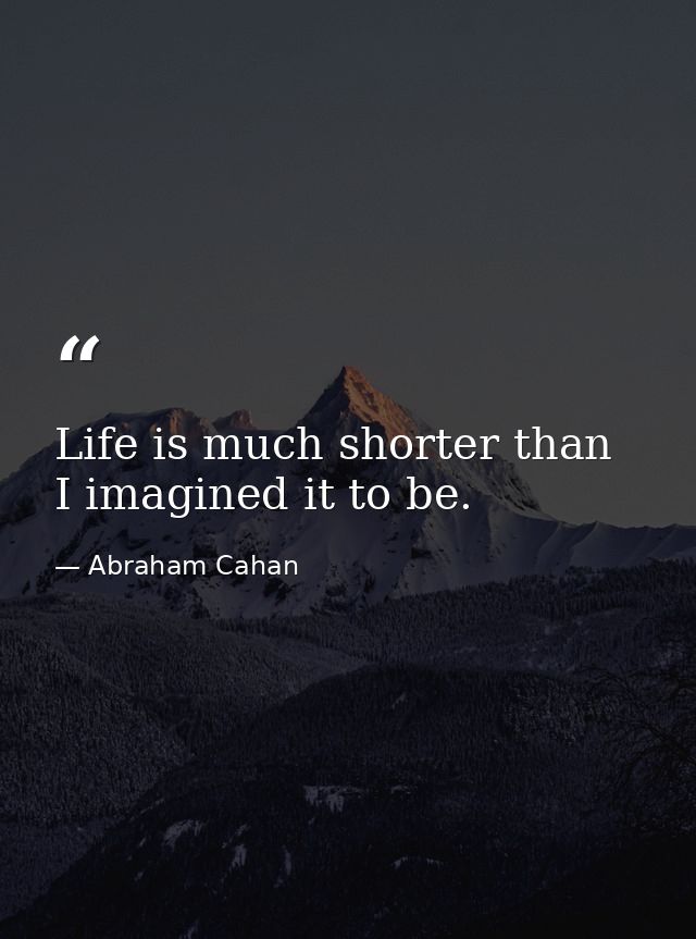 Life is much shorter than I imagined it to be. — Abraham Cahan