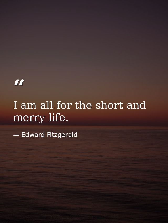 I am all for the short and merry life. — Edward Fitzgerald